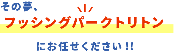 その夢、フィッシングパークトリトンにお任せください